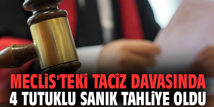 Meclis'teki taciz davasında 4 tutuklu sanık tahliye oldu