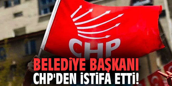 Belediye Başkanı CHP'den istifa etti!