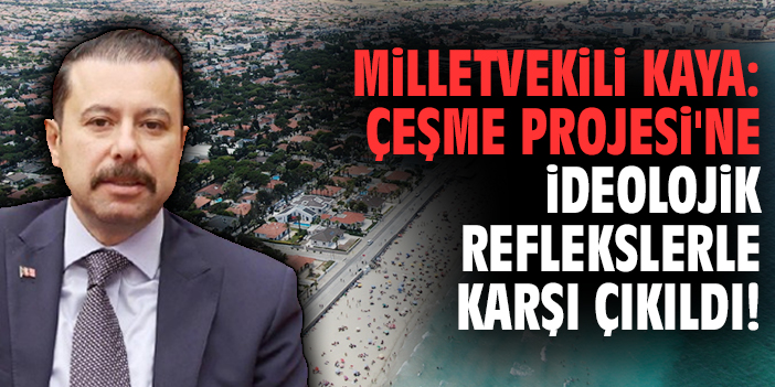 Milletvekili Kaya: Çeşme Projesi'ne ideolojik reflekslerle karşı çıkıldı!