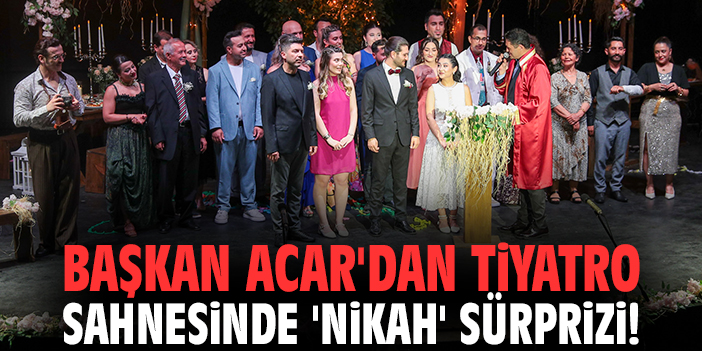 Başkan Acar'dan tiyatro sahnesinde 'nikah' sürprizi!