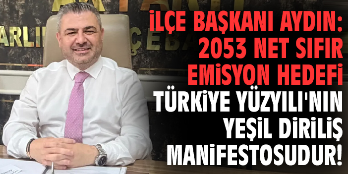 İlçe Başkanı Aydın: 2053 Net Sıfır Emisyon Hedefi Türkiye Yüzyılı'nın yeşil diriliş manifestosudur!
