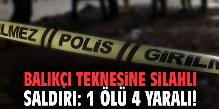 Balıkçı teknesine silahlı saldırı: 1 ölü 4 yaralı!