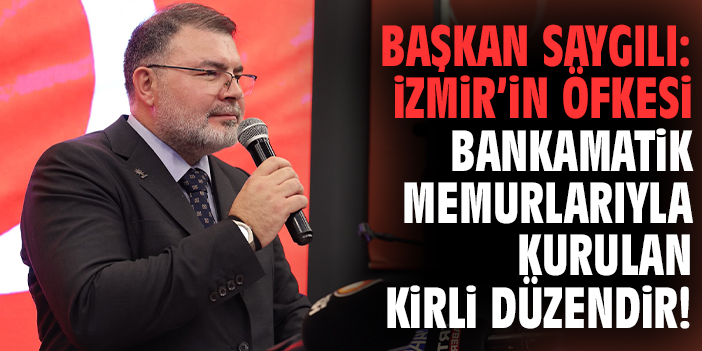Başkan Saygılı: İzmir’in öfkesi bankamatik memurlarıyla kurulan kirli düzendir!