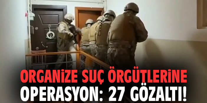 Organize suç örgütlerine operasyon: 27 gözaltı!