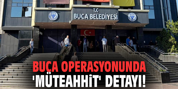 Buca operasyonunda 'müteahhit' detayı!