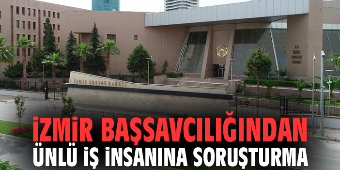 İzmir Başsavcılığından ünlü iş insanına soruşturma!