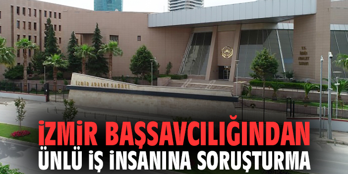 İzmir Başsavcılığından ünlü iş insanına soruşturma!