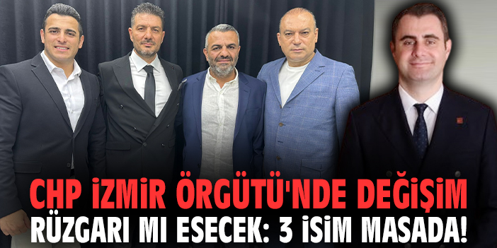 CHP İzmir Örgütü'nde değişim rüzgarı mı esecek: 3 isim masada!
