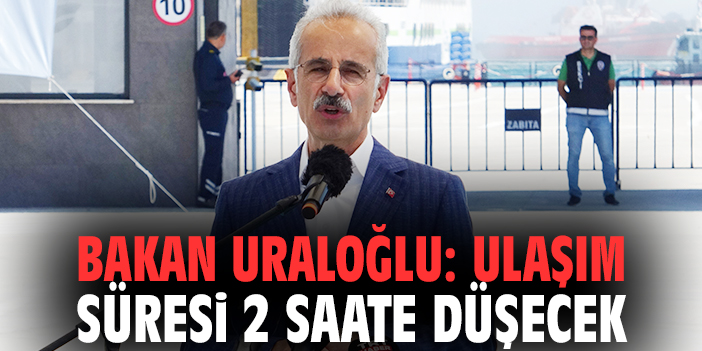 Bakan Uraloğlu: Ulaşım süresi 2 saate düşecek