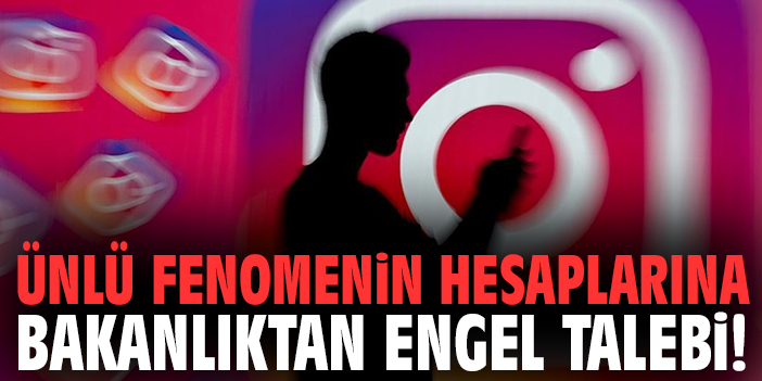 Ünlü fenomenin hesaplarına bakanlıktan engel talebi!