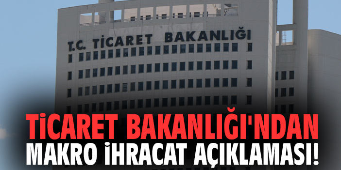 Ticaret Bakanlığı'ndan Makro İhracat açıklaması!