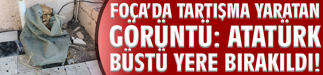 Foça’da tartışma yaratan Görüntü: Atatürk büstü yere bırakıldı!