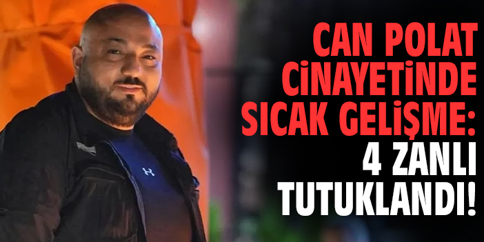 Can Polat cinayetinde sıcak gelişme: 4 zanlı tutuklandı!