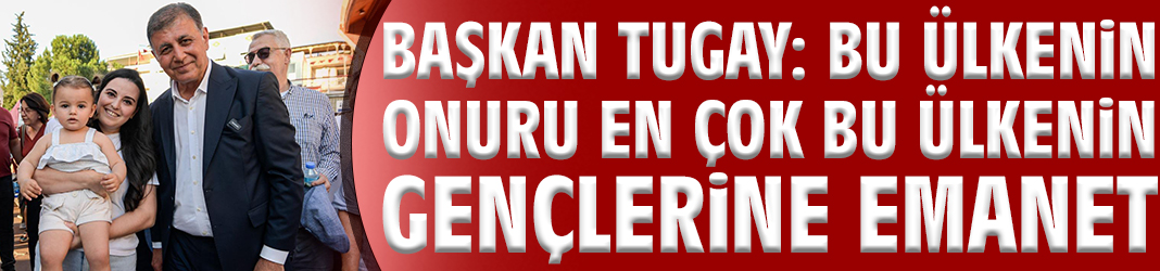 Başkan Tugay: Bu ülkenin onuru en çok bu ülkenin gençlerine emanet