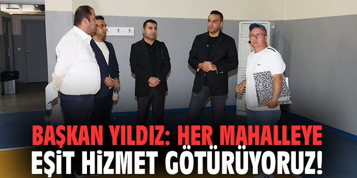 Başkan Yıldız: Her mahalleye eşit hizmet götürüyoruz!