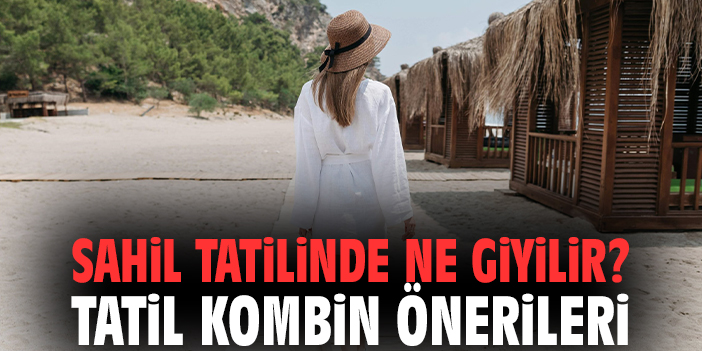 Sahil Tatilinde Ne Giyilir? Tatil Kombin Önerileri