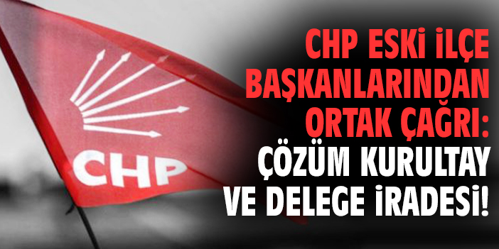CHP eski ilçe başkanlarından ortak çağrı: Çözüm kurultay ve delege iradesi!