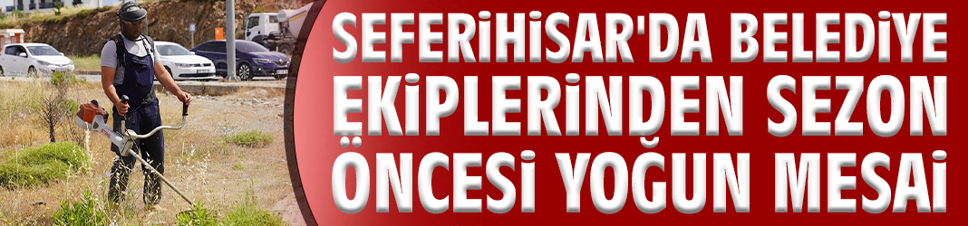 Seferihisar'da belediye ekiplerinden sezon öncesi yoğun mesai