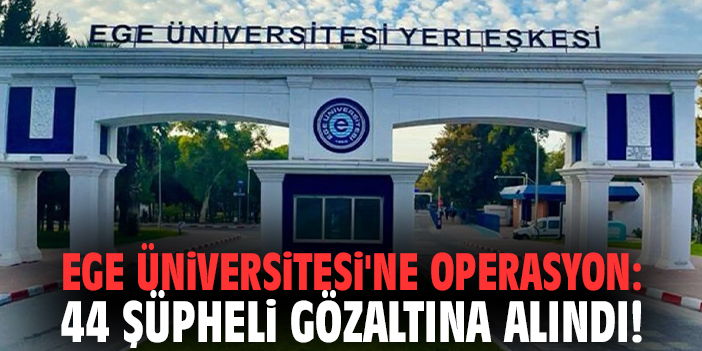 Ege Üniversitesi'ne operasyon: 44 şüpheli gözaltına alındı!