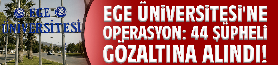 Ege Üniversitesi'ne operasyon: 44 şüpheli gözaltına alındı!