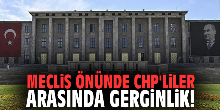 Meclis önünde CHP'liler arasında gerginlik!