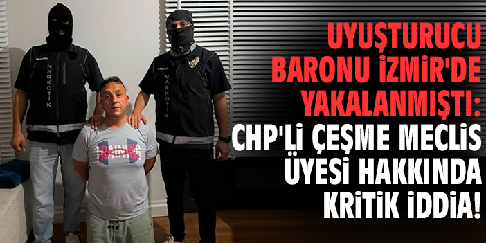 Uyuşturucu baronu İzmir'de yakalanmıştı: CHP'li Çeşme Meclis Üyesi hakkında kritik iddia!