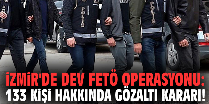 İzmir'de dev FETÖ operasyonu: 133 kişi hakkında gözaltı kararı!