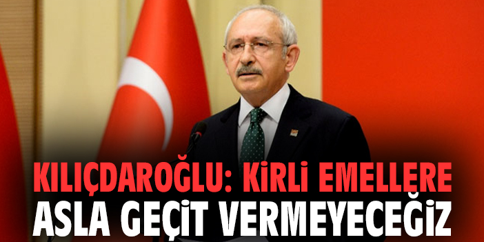 Kılıçdaroğlu: Kirli emellere asla geçit vermeyeceğiz