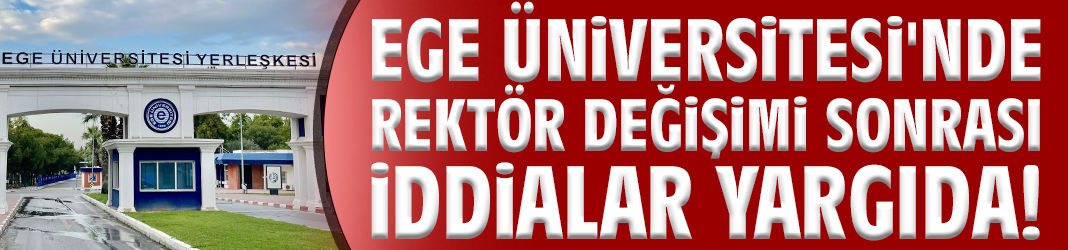 Ege Üniversitesi'nde rektör değişimi sonrası iddialar yargıda!