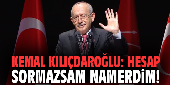 Kemal Kılıçdaroğlu: hesap sormazsam namerdim!