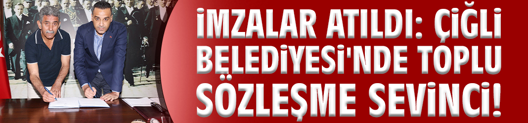 İmzalar atıldı: Çiğli Belediyesi'nde toplu sözleşme sevinci!