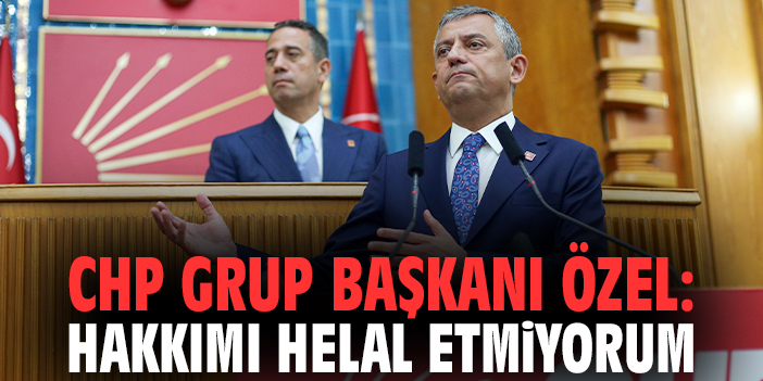 CHP Grup Başkanı Özel: Hakkımı helal etmiyorum