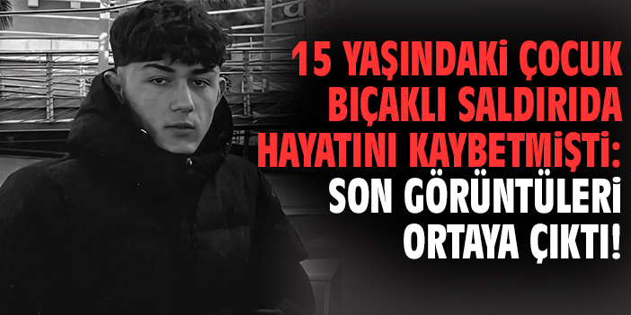 15 yaşındaki çocuk bıçaklı saldırıda hayatını kaybetmişti: Son görüntüleri ortaya çıktı!