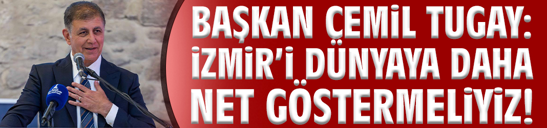 Başkan Tugay: İzmir'i dünyaya daha net göstermeliyiz!