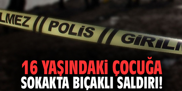 16 yaşındaki çocuğa sokakta bıçaklı saldırı!