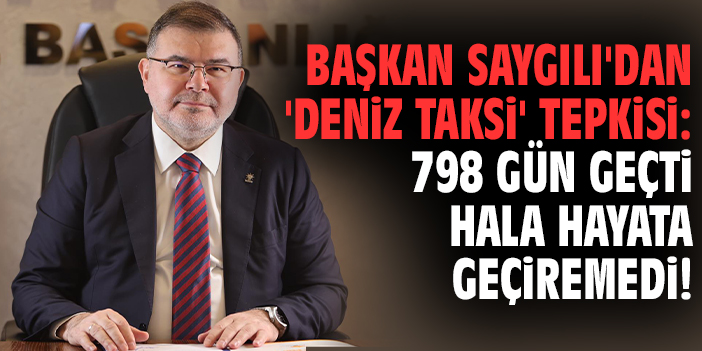 Başkan Saygılı'dan 'Deniz Taksi' tepkisi: 798 gün geçti hala hayata geçiremedi!