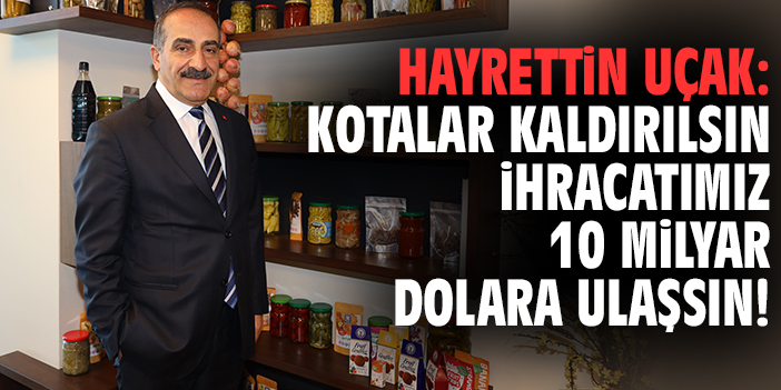 Hayrettin Uçak: Kotalar kaldırılsın ihracatımız 10 milyar dolara ulaşsın!
