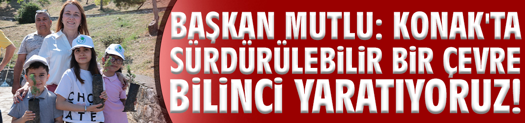Başkan Mutlu: Konak'ta sürdürülebilir bir çevre bilinci yaratıyoruz!