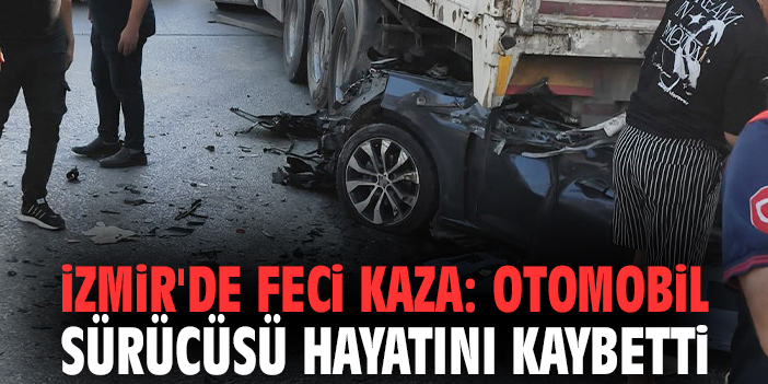 İzmir'de feci kaza: Otomobil sürücüsü hayatını kaybetti