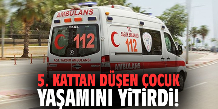 5. kattan düşen çocuk yaşamını yitirdi!