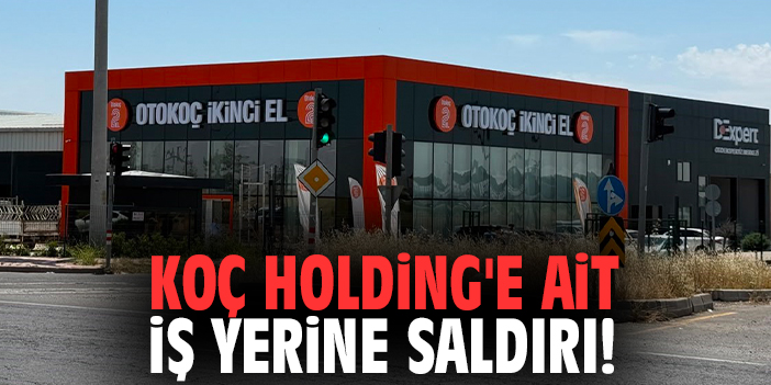 Koç Holding'e ait iş yerine saldırı!
