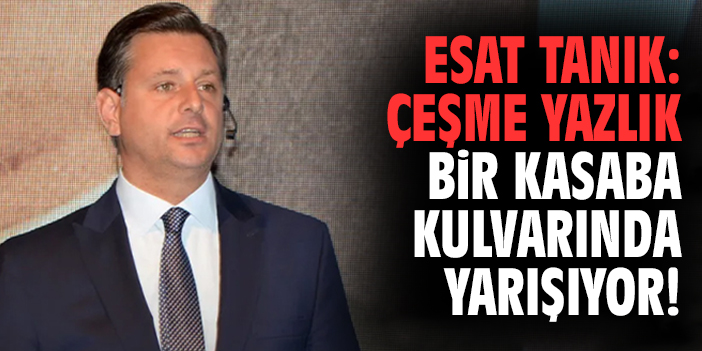 Esat Tanık: Çeşme yazlık bir kasaba kulvarında yarışıyor!
