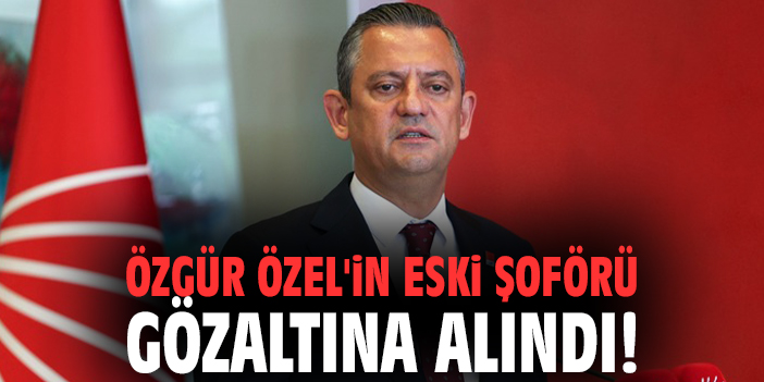 Özgür Özel'in eski şoförü gözaltına alındı