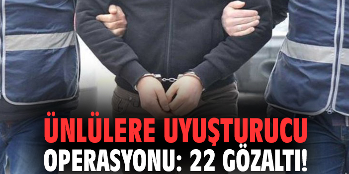 Ünlülere uyuşturucu operasyonu: 22 gözaltı!