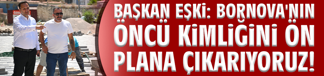 Başkan Eşki: Bornova'nın öncü kimliğini ön plana çıkarıyoruz!
