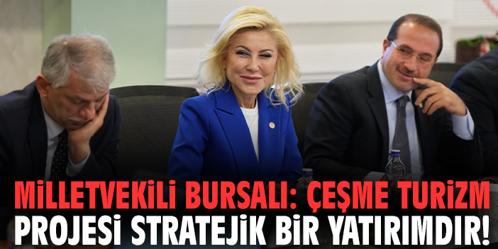 Milletvekili Bursalı: Çeşme Turizm Projesi stratejik bir yatırımdır!