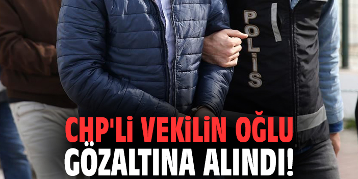 CHP'li vekilin oğlu gözaltına alındı!
