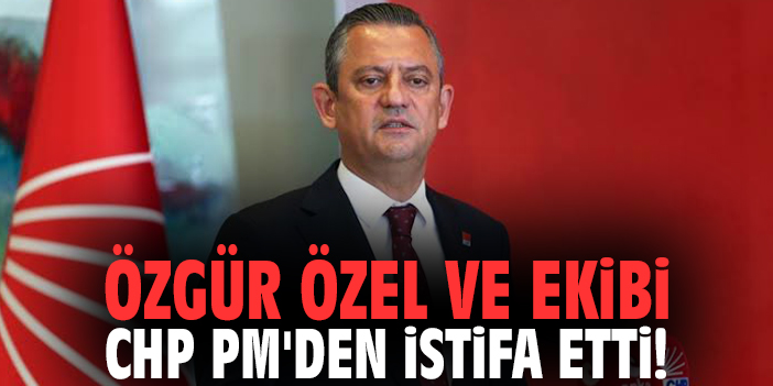 Özgür Özel ve ekibi CHP PM'den istifa etti!