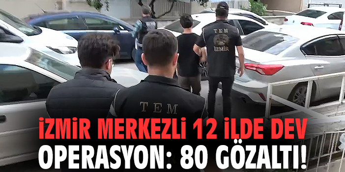 İzmir merkezli 12 ilde dev operasyon: 80 gözaltı!