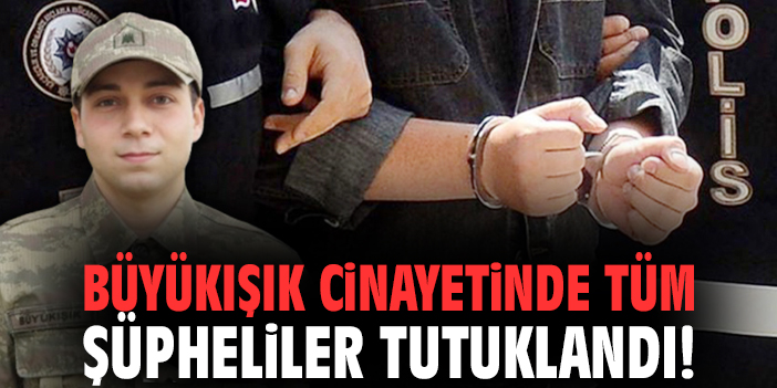 Büyükışık cinayetinde tüm şüpheliler tutuklandı!